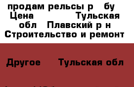 продам рельсы р50 бу › Цена ­ 48 000 - Тульская обл., Плавский р-н Строительство и ремонт » Другое   . Тульская обл.